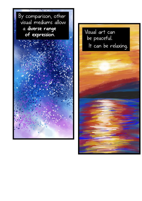 By comparison, other visual mediums allow a diverse range of expression. Visual art can be peaceful. It can be relaxing.